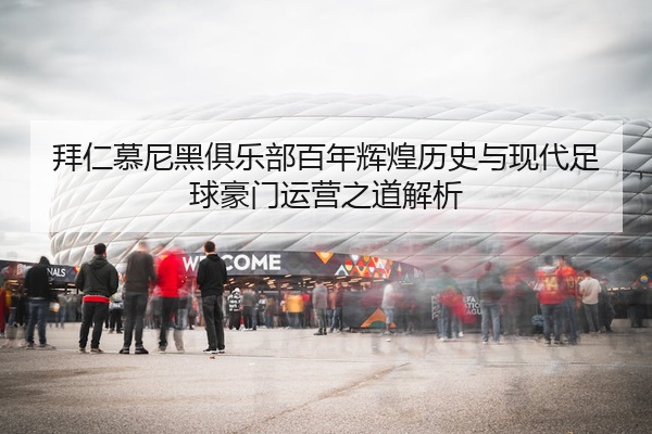 拜仁慕尼黑俱乐部百年辉煌历史与现代足球豪门运营之道解析