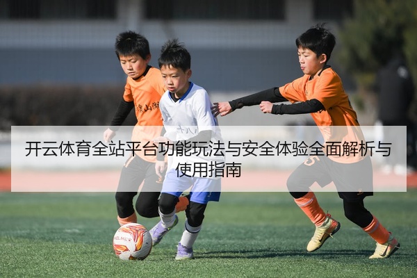 开云体育全站平台功能玩法与安全体验全面解析与使用指南