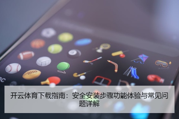 开云体育下载指南：安全安装步骤功能体验与常见问题详解