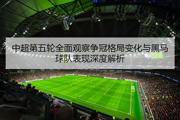 中超第五轮全面观察争冠格局变化与黑马球队表现深度解析