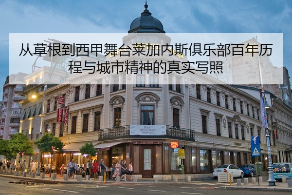 从草根到西甲舞台莱加内斯俱乐部百年历程与城市精神的真实写照