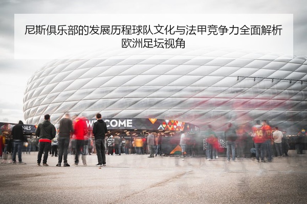 尼斯俱乐部的发展历程球队文化与法甲竞争力全面解析欧洲足坛视角