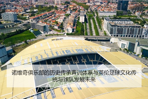 诺维奇俱乐部的历史传承青训体系与英伦足球文化传统与球队发展未来