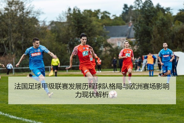 法国足球甲级联赛发展历程球队格局与欧洲赛场影响力现状解析