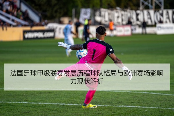 法国足球甲级联赛发展历程球队格局与欧洲赛场影响力现状解析