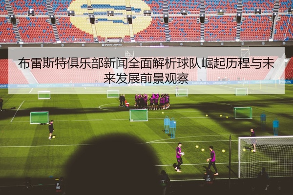 布雷斯特俱乐部新闻全面解析球队崛起历程与未来发展前景观察