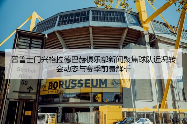 普鲁士门兴格拉德巴赫俱乐部新闻聚焦球队近况转会动态与赛季前景解析