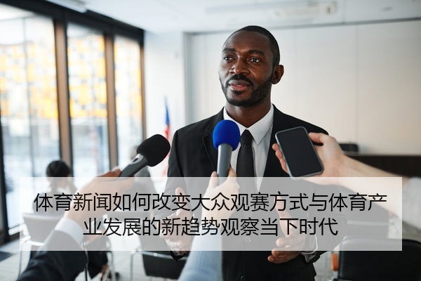 体育新闻如何改变大众观赛方式与体育产业发展的新趋势观察当下时代
