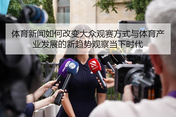 体育新闻如何改变大众观赛方式与体育产业发展的新趋势观察当下时代