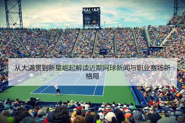 从大满贯到新星崛起解读近期网球新闻与职业赛场新格局