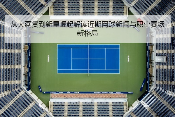 从大满贯到新星崛起解读近期网球新闻与职业赛场新格局