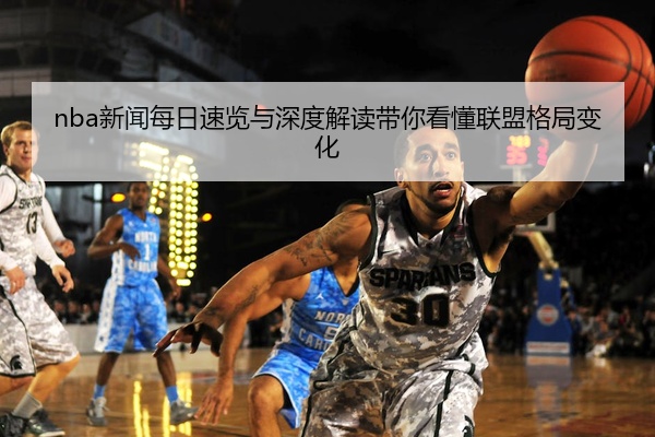 nba新闻每日速览与深度解读带你看懂联盟格局变化