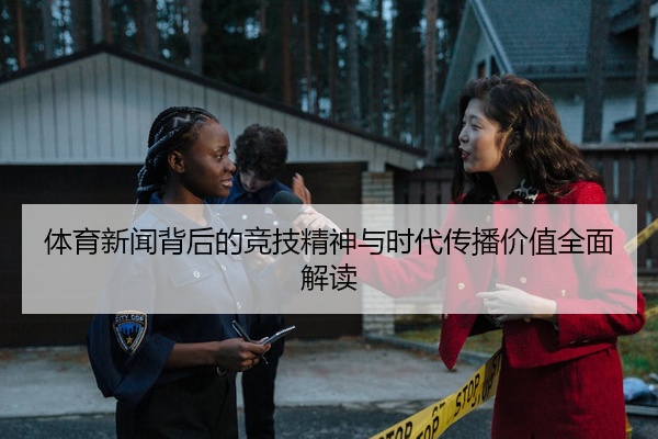 体育新闻背后的竞技精神与时代传播价值全面解读