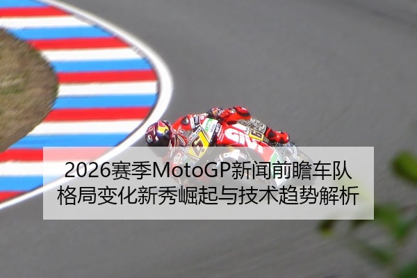 2026赛季MotoGP新闻前瞻车队格局变化新秀崛起与技术趋势解析