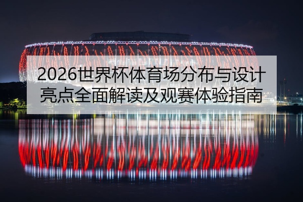2026世界杯体育场分布与设计亮点全面解读及观赛体验指南