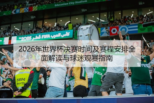 2026年世界杯决赛时间及赛程安排全面解读与球迷观赛指南